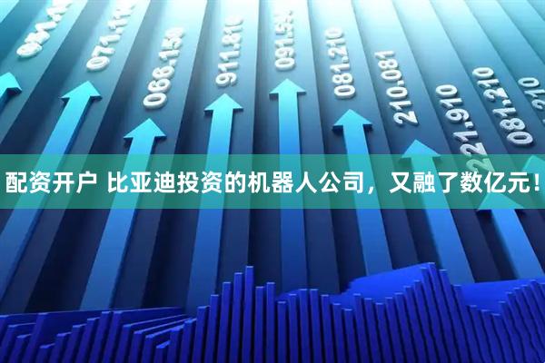 配资开户 比亚迪投资的机器人公司，又融了数亿元！