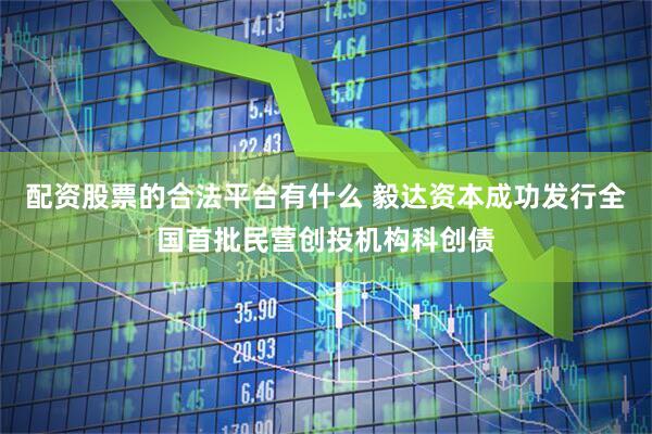 配资股票的合法平台有什么 毅达资本成功发行全国首批民营创投机构科创债