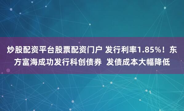 炒股配资平台股票配资门户 发行利率1.85%！东方富海成功发行科创债券  发债成本大幅降低