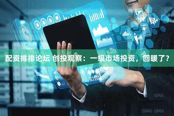 配资排排论坛 创投观察：一级市场投资，回暖了？