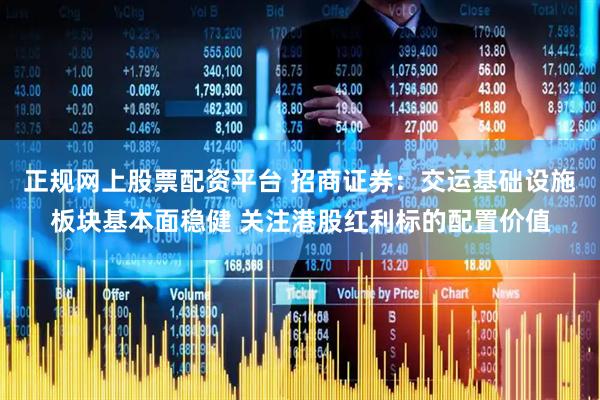正规网上股票配资平台 招商证券：交运基础设施板块基本面稳健 关注港股红利标的配置价值