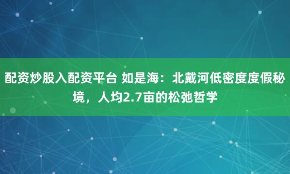 配资炒股入配资平台 如是海：北戴河低密度度假秘境，人均2.7亩的松弛哲学