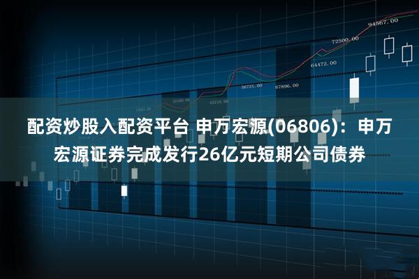 配资炒股入配资平台 申万宏源(06806)：申万宏源证券完成发行26亿元短期公司债券