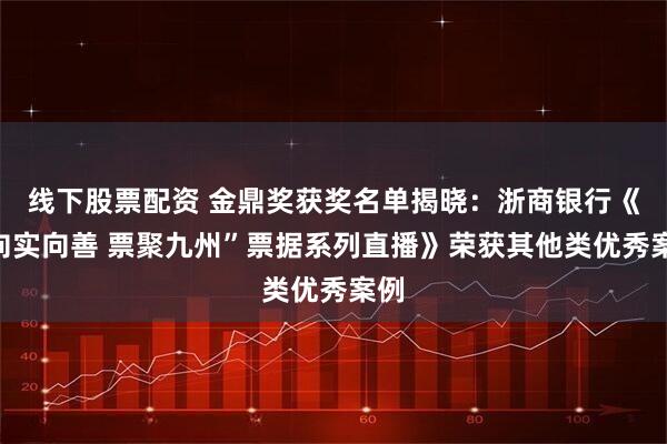 线下股票配资 金鼎奖获奖名单揭晓：浙商银行《“向实向善 票聚九州”票据系列直播》荣获其他类优秀案例