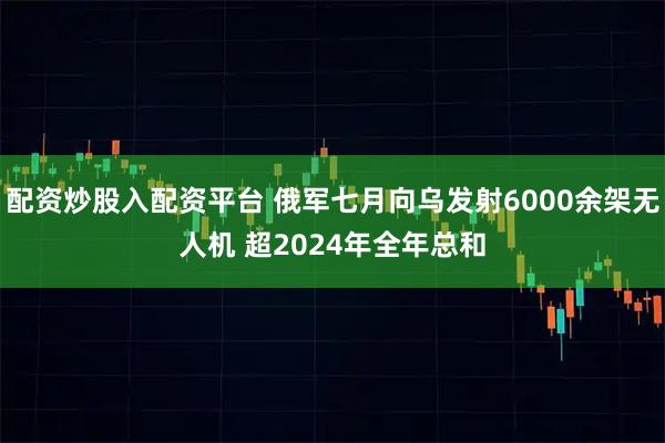 配资炒股入配资平台 俄军七月向乌发射6000余架无人机 超2024年全年总和