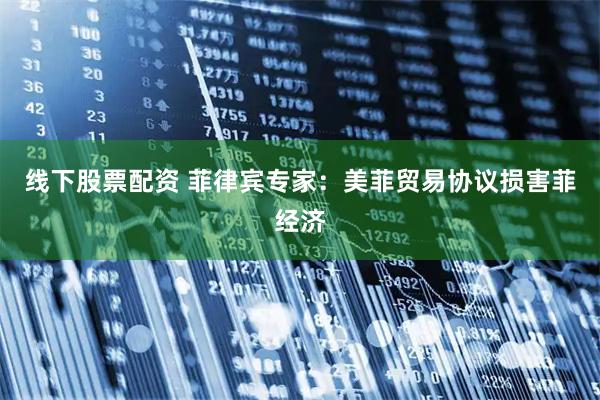 线下股票配资 菲律宾专家：美菲贸易协议损害菲经济
