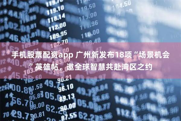 手机股票配资app 广州新发布18项“场景机会”英雄帖，邀全球智慧共赴湾区之约