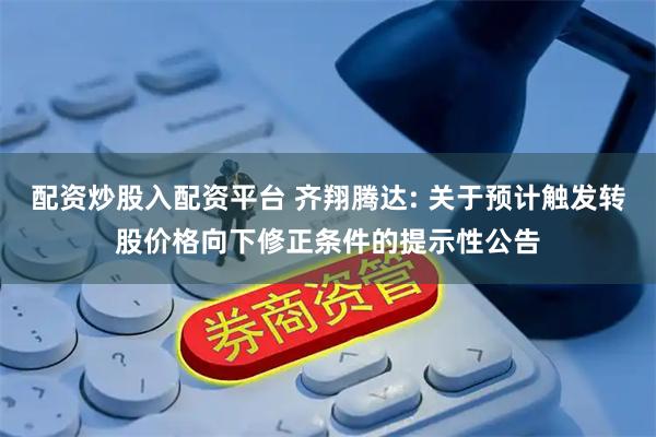 配资炒股入配资平台 齐翔腾达: 关于预计触发转股价格向下修正条件的提示性公告
