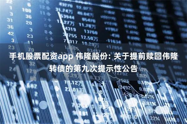 手机股票配资app 伟隆股份: 关于提前赎回伟隆转债的第九次提示性公告