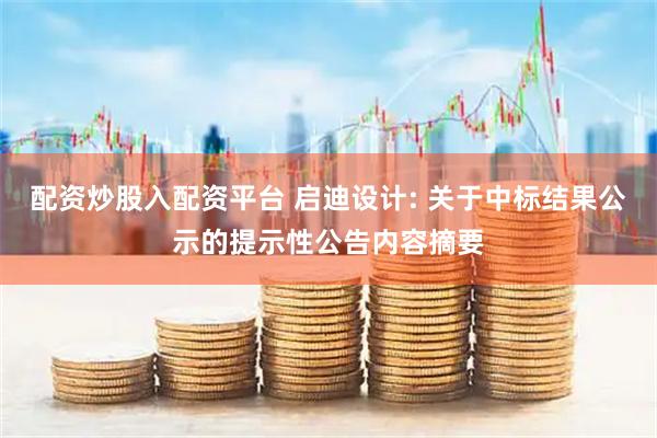 配资炒股入配资平台 启迪设计: 关于中标结果公示的提示性公告内容摘要
