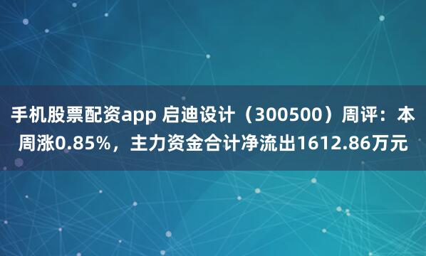 手机股票配资app 启迪设计（300500）周评：本周涨0.85%，主力资金合计净流出1612.86万元