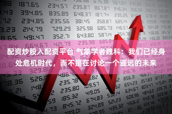 配资炒股入配资平台 气象学者魏科：我们已经身处危机时代，而不是在讨论一个遥远的未来