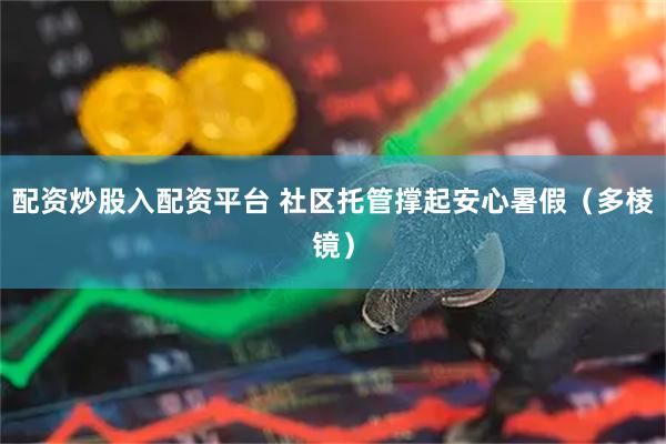 配资炒股入配资平台 社区托管撑起安心暑假（多棱镜）