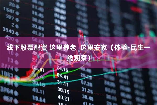 线下股票配资 这里养老  这里安家（体验·民生一线观察）