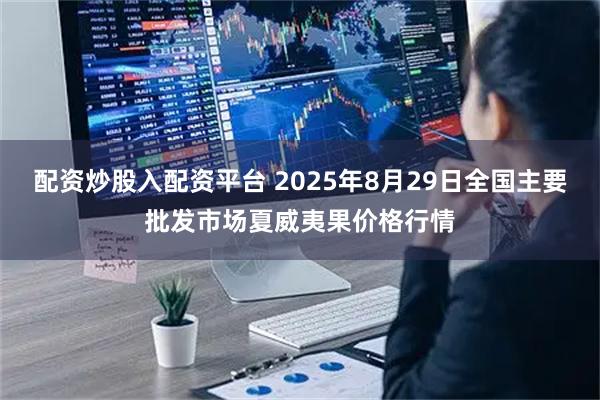 配资炒股入配资平台 2025年8月29日全国主要批发市场夏威夷果价格行情