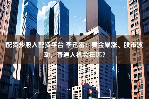 配资炒股入配资平台 李迅雷:黄金暴涨、股市波动,普通人机会在哪?