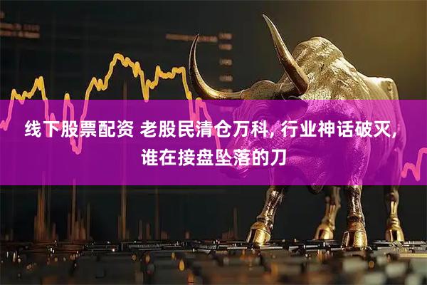 线下股票配资 老股民清仓万科, 行业神话破灭, 谁在接盘坠落的刀
