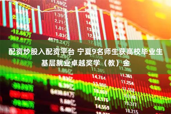 配资炒股入配资平台 宁夏9名师生获高校毕业生基层就业卓越奖学（教）金
