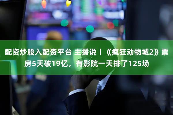 配资炒股入配资平台 主播说丨《疯狂动物城2》票房5天破19亿,有影院一天排了125场