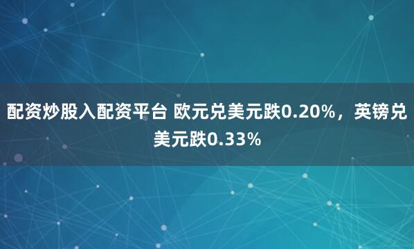 配资炒股入配资平台 欧元兑美元跌0.20%，英镑兑美元跌0.33%