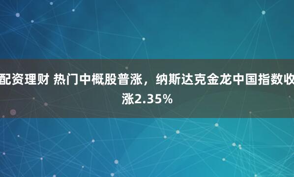 配资理财 热门中概股普涨，纳斯达克金龙中国指数收涨2.35%
