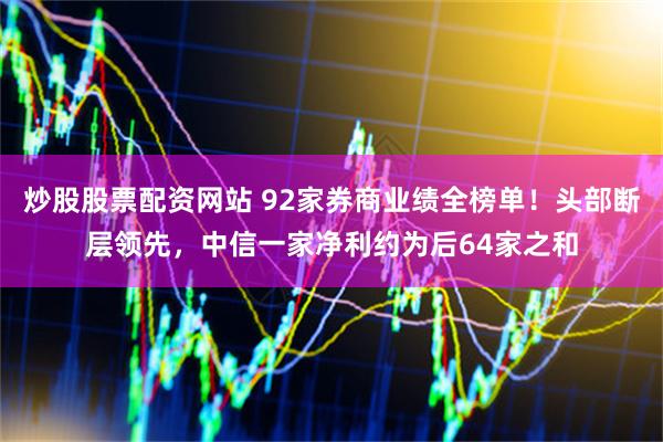 炒股股票配资网站 92家券商业绩全榜单！头部断层领先，中信一家净利约为后64家之和