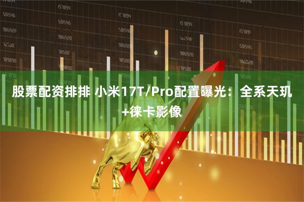 股票配资排排 小米17T/Pro配置曝光：全系天玑+徕卡影像