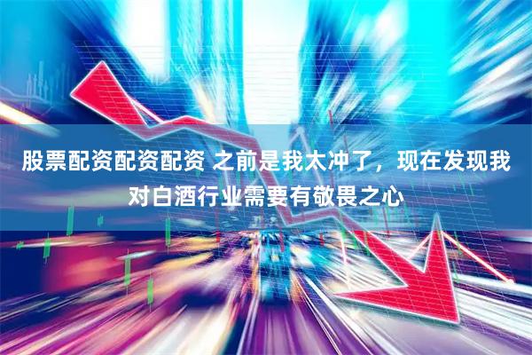 股票配资配资配资 之前是我太冲了，现在发现我对白酒行业需要有敬畏之心