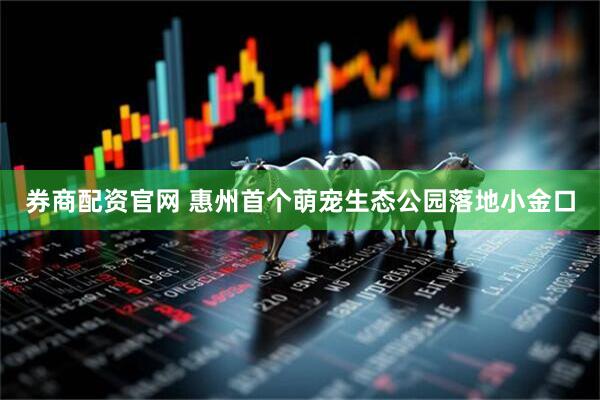券商配资官网 惠州首个萌宠生态公园落地小金口