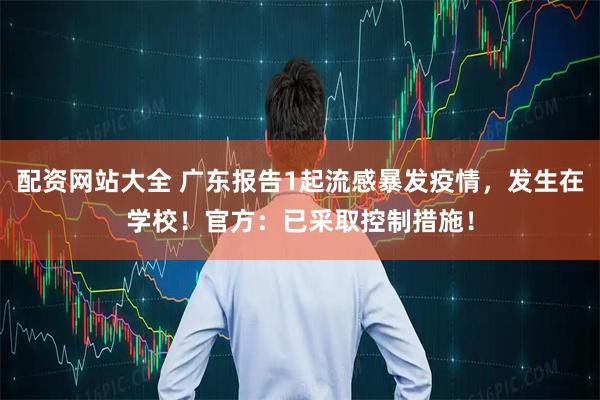 配资网站大全 广东报告1起流感暴发疫情，发生在学校！官方：已采取控制措施！