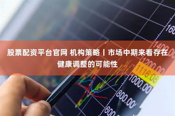 股票配资平台官网 机构策略丨市场中期来看存在健康调整的可能性