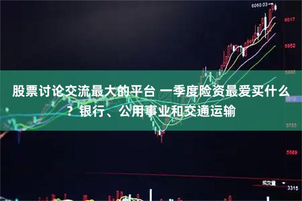 股票讨论交流最大的平台 一季度险资最爱买什么？银行、公用事业和交通运输