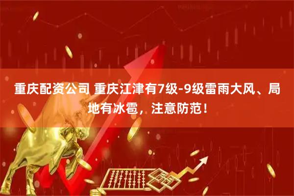 重庆配资公司 重庆江津有7级-9级雷雨大风、局地有冰雹，注意防范！