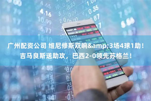 广州配资公司 维尼修斯双响&3场4球1助！吉马良斯送助攻，巴西2-0领先苏格兰！