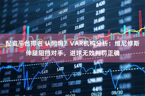 配资平台排名 认同吗？VAR机构分析：维尼修斯伸腿阻挡对手，进球无效判罚正确